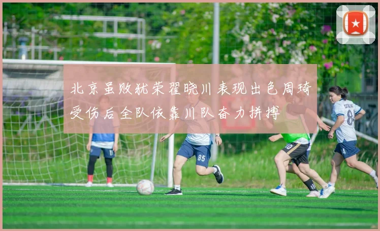 北京虽败犹荣翟晓川表现出色周琦受伤后全队依靠川队奋力拼搏