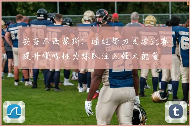 安芬尼西蒙斯：通过努力阅读比赛提升侵略性为球队注入强大能量