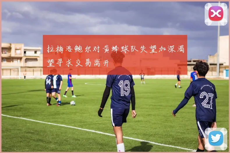 拉梅洛鲍尔对黄蜂球队失望加深渴望寻求交易离开
