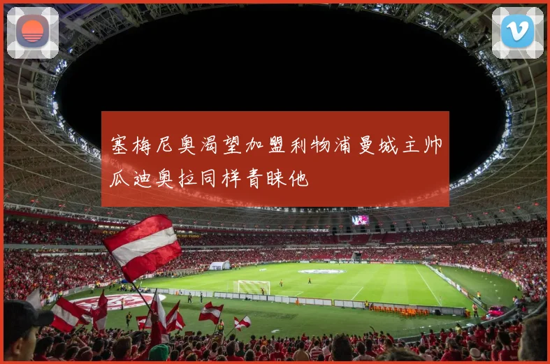 塞梅尼奥渴望加盟利物浦曼城主帅瓜迪奥拉同样青睐他