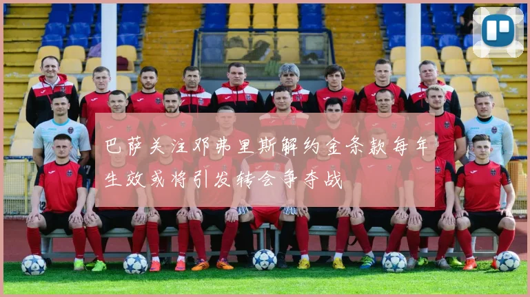 巴萨关注邓弗里斯解约金条款每年生效或将引发转会争夺战