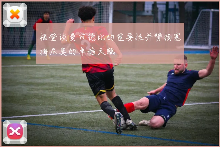 福登谈曼市德比的重要性并赞扬塞梅尼奥的卓越天赋