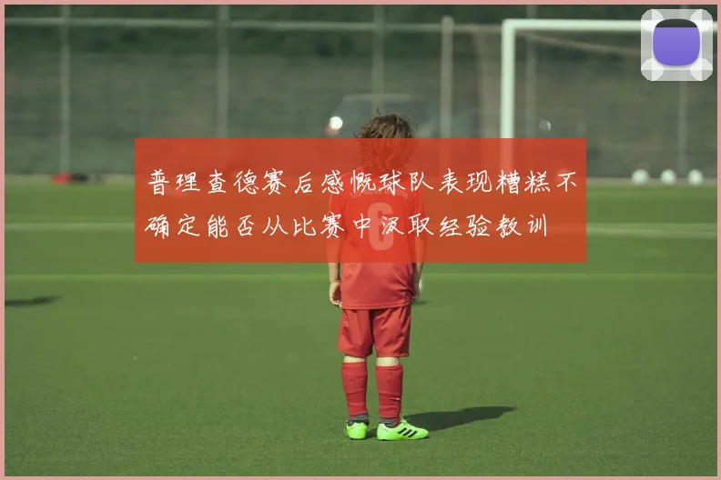 普理查德赛后感慨球队表现糟糕不确定能否从比赛中汲取经验教训