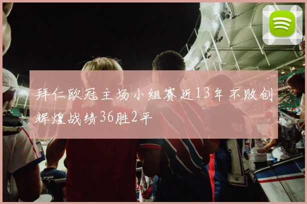 拜仁欧冠主场小组赛近13年不败创辉煌战绩36胜2平