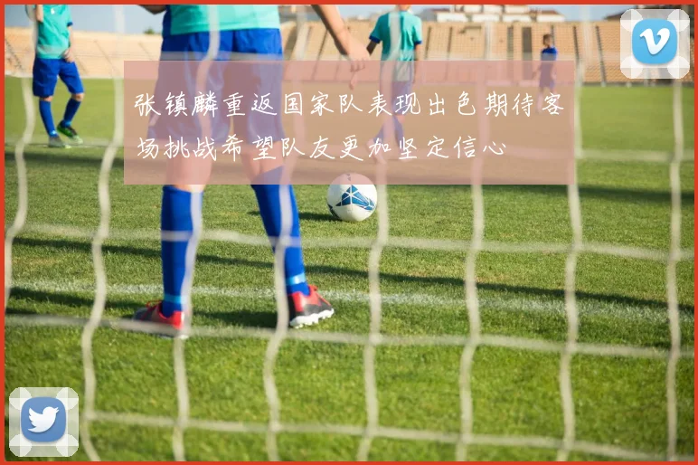 张镇麟重返国家队表现出色期待客场挑战希望队友更加坚定信心