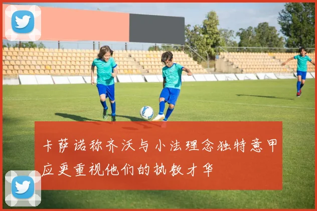 卡萨诺称齐沃与小法理念独特意甲应更重视他们的执教才华