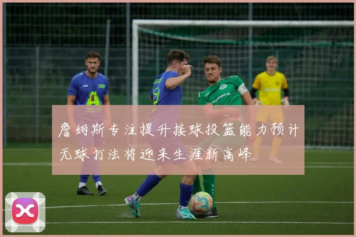 詹姆斯专注提升接球投篮能力预计无球打法将迎来生涯新高峰