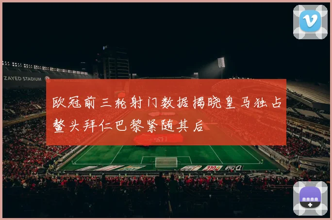 欧冠前三轮射门数据揭晓皇马独占鳌头拜仁巴黎紧随其后