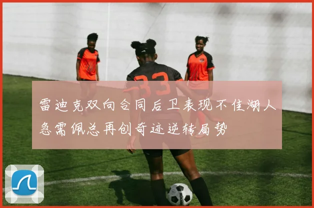 雷迪克双向合同后卫表现不佳湖人急需佩总再创奇迹逆转局势