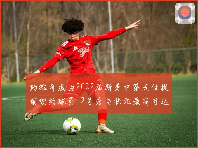 约维奇成为2022届新秀中第五位提前续约球员12号秀与状元最高可达5年287亿