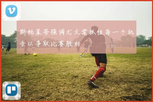 斯帕莱蒂强调尤文需抓住每一个机会以争取比赛胜利