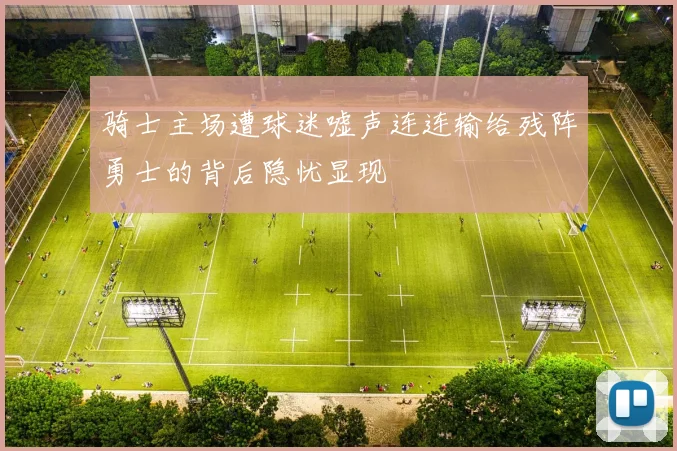 骑士主场遭球迷嘘声连连输给残阵勇士的背后隐忧显现