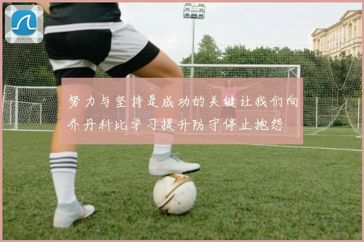 努力与坚持是成功的关键让我们向乔丹科比学习提升防守停止抱怨