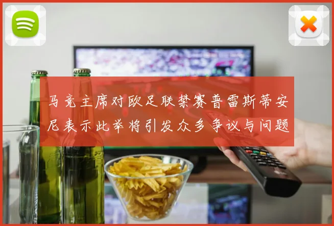 马竞主席对欧足联禁赛普雷斯蒂安尼表示此举将引发众多争议与问题