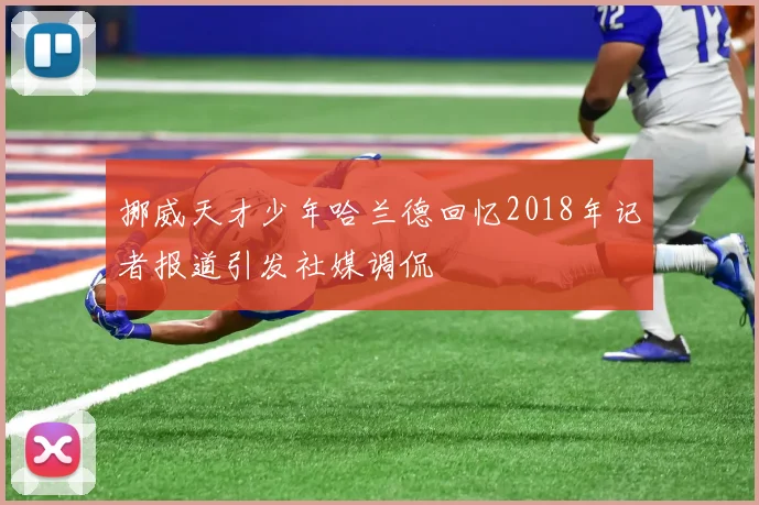 挪威天才少年哈兰德回忆2018年记者报道引发社媒调侃