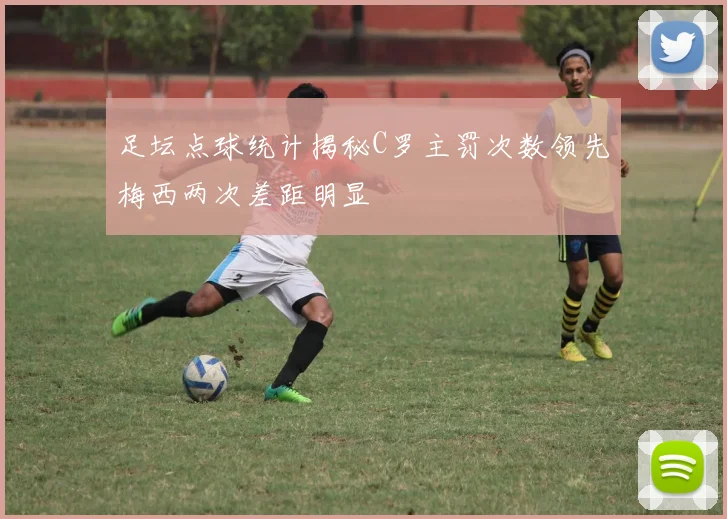 足坛点球统计揭秘C罗主罚次数领先梅西两次差距明显