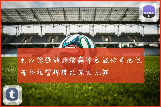 利拉德强调持续巅峰成就传奇地位而非短暂辉煌的深刻见解