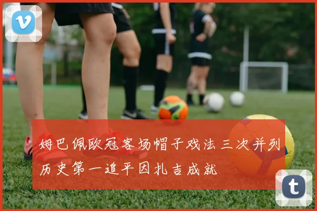 姆巴佩欧冠客场帽子戏法三次并列历史第一追平因扎吉成就