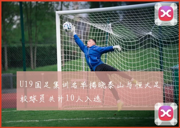 U19国足集训名单揭晓泰山与恒大足校球员共计10人入选
