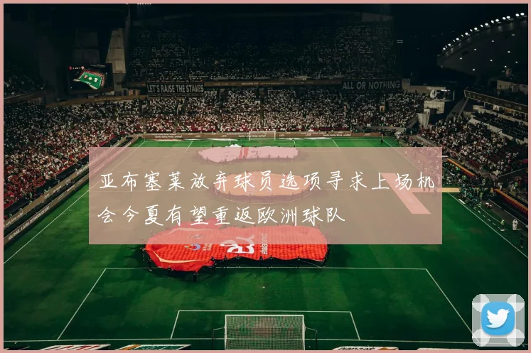 亚布塞莱放弃球员选项寻求上场机会今夏有望重返欧洲球队