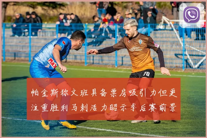 帕金斯称文班具备票房吸引力但更注重胜利马刺活力昭示季后赛前景