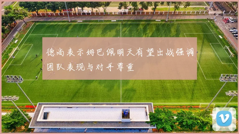 德尚表示姆巴佩明天有望出战强调团队表现与对手尊重
