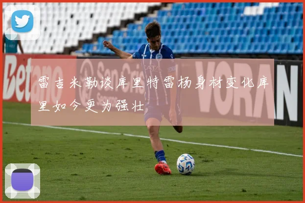 雷吉米勒谈库里特雷杨身材变化库里如今更为强壮