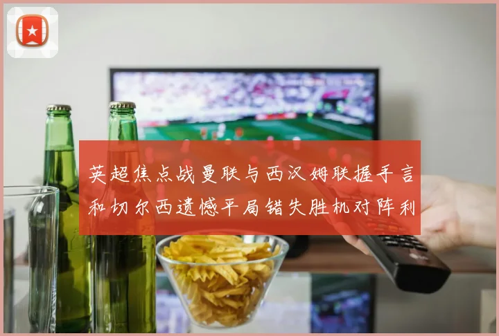 英超焦点战曼联与西汉姆联握手言和切尔西遗憾平局错失胜机对阵利兹联