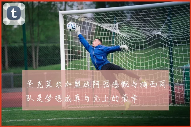 圣克莱尔加盟迈阿密感慨与梅西同队是梦想成真与无上的荣幸