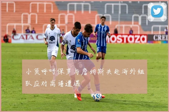小莫呼吁保罗与詹姆斯共赴海外组队应对离谱遭遇