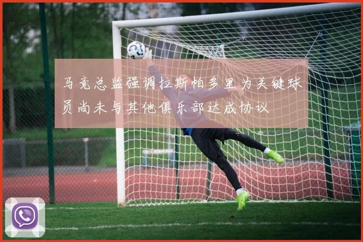 马竞总监强调拉斯帕多里为关键球员尚未与其他俱乐部达成协议