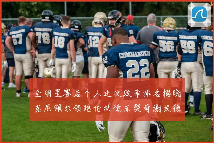 全明星赛后个人进攻效率排名揭晓克尼佩尔领跑伦纳德东契奇谢泼德紧随其后