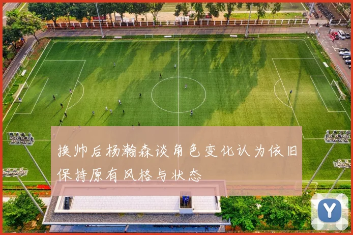 换帅后杨瀚森谈角色变化认为依旧保持原有风格与状态