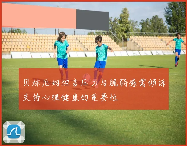 贝林厄姆坦言压力与脆弱感需倾诉支持心理健康的重要性