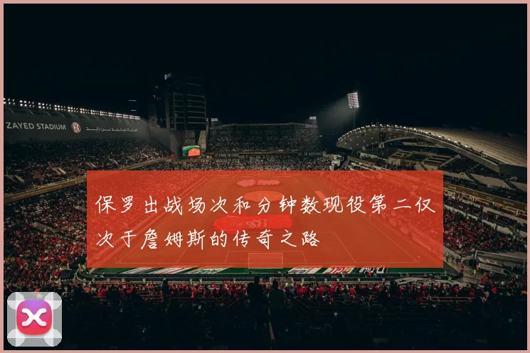 保罗出战场次和分钟数现役第二仅次于詹姆斯的传奇之路