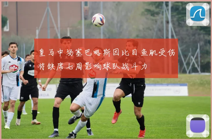 皇马中场塞巴略斯因比目鱼肌受伤将缺席七周影响球队战斗力