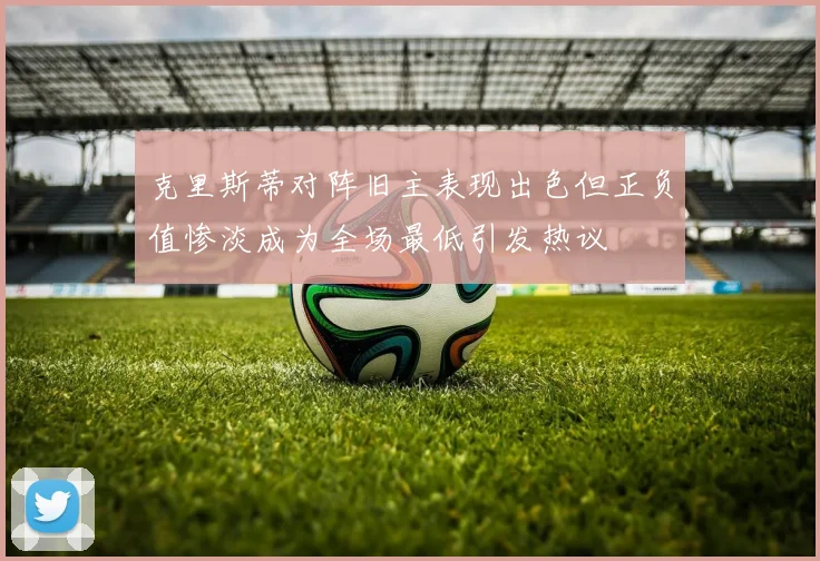 克里斯蒂对阵旧主表现出色但正负值惨淡成为全场最低引发热议