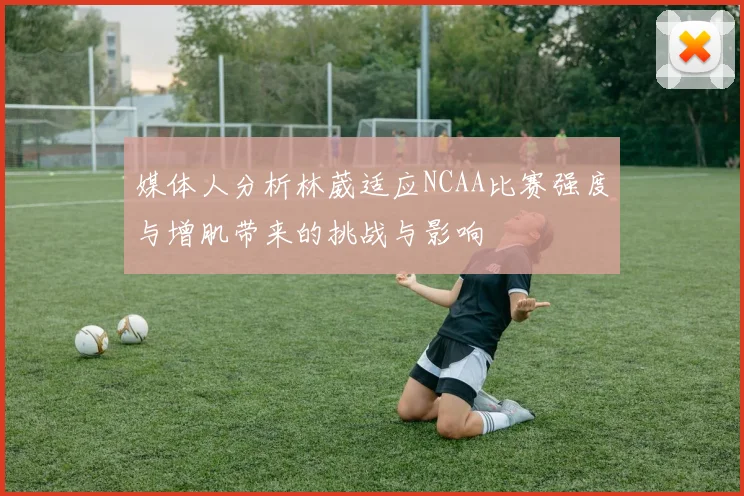 媒体人分析林葳适应NCAA比赛强度与增肌带来的挑战与影响