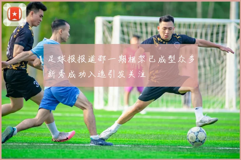 足球报报道邵一期框架已成型众多新秀成功入选引发关注
