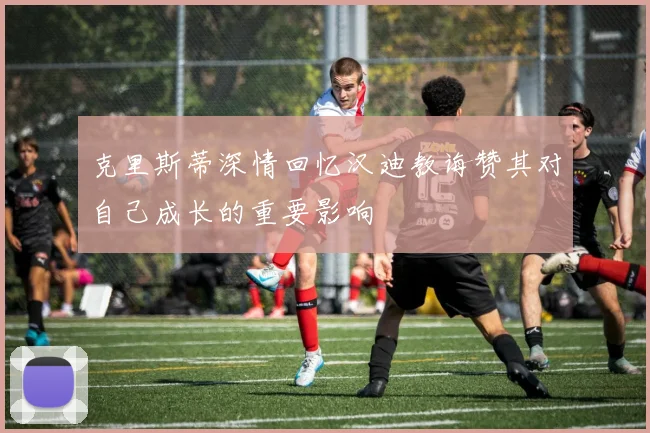 克里斯蒂深情回忆汉迪教诲赞其对自己成长的重要影响