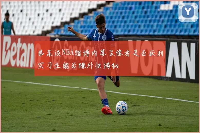 弗莱谈NBA赌博内幕录像者是否获利实习生能否赚外快揭秘