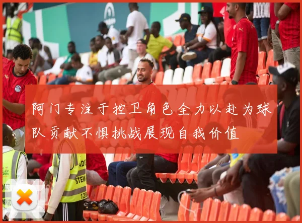 阿门专注于控卫角色全力以赴为球队贡献不惧挑战展现自我价值