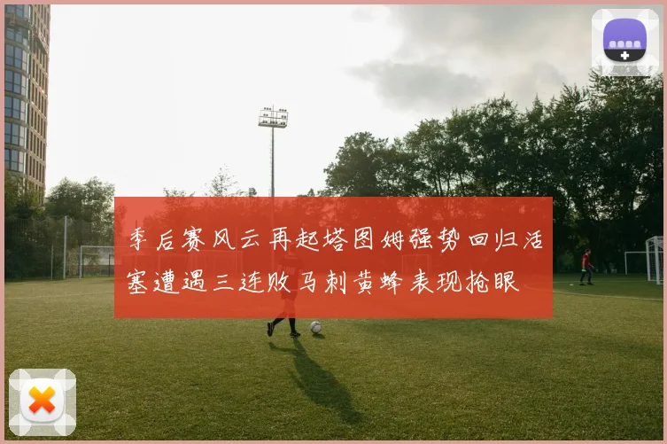 季后赛风云再起塔图姆强势回归活塞遭遇三连败马刺黄蜂表现抢眼