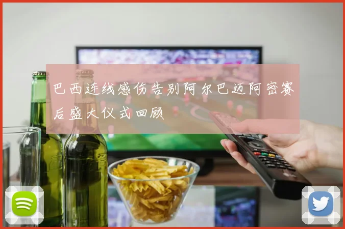 巴西连线感伤告别阿尔巴迈阿密赛后盛大仪式回顾