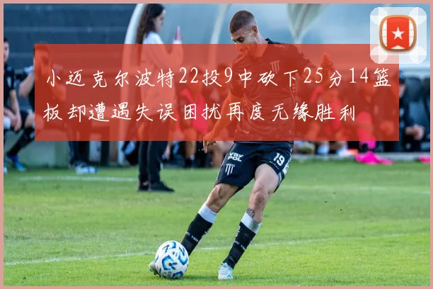 小迈克尔波特22投9中砍下25分14篮板却遭遇失误困扰再度无缘胜利