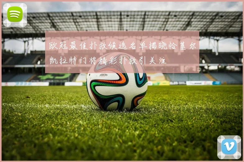 欧冠最佳扑救候选名单揭晓恰基尔凯拉特门将精彩扑救引关注