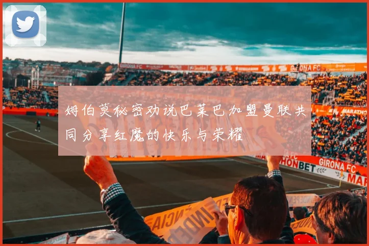 姆伯莫秘密劝说巴莱巴加盟曼联共同分享红魔的快乐与荣耀