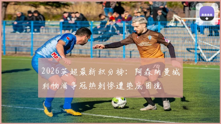 2026英超最新积分榜：阿森纳曼城利物浦争冠热刺惨遭垫底困境